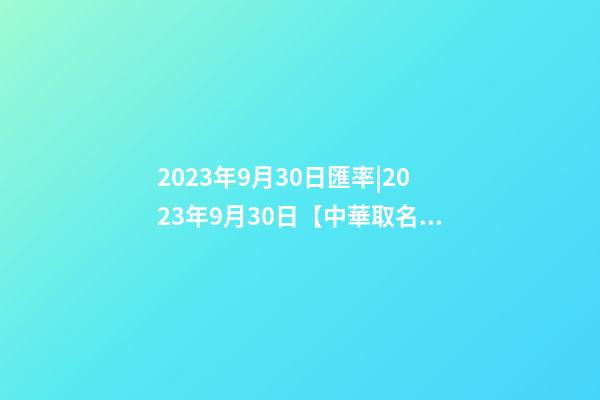 2023年9月30日匯率|2023年9月30日【中華取名網】與北京XXX科技有限公司簽約-第1張-公司起名-玄機派